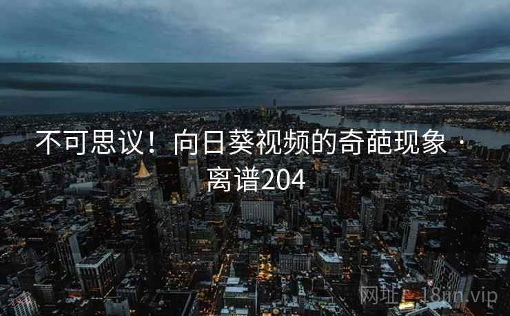 不可思议!向日葵视频的奇葩现象 · 离谱204