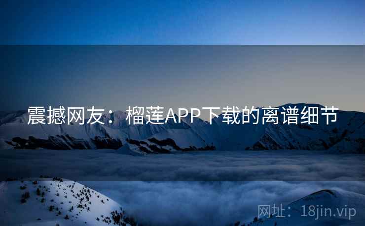 震撼网友:榴莲APP下载的离谱细节