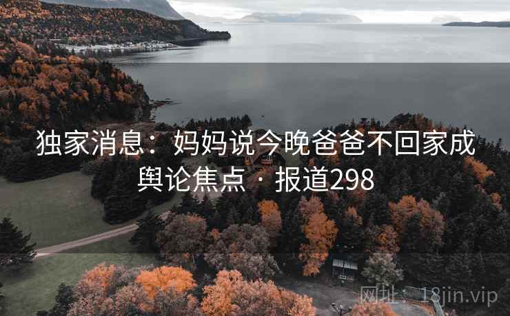 独家消息:妈妈说今晚爸爸不回家成舆论焦点 · 报道298