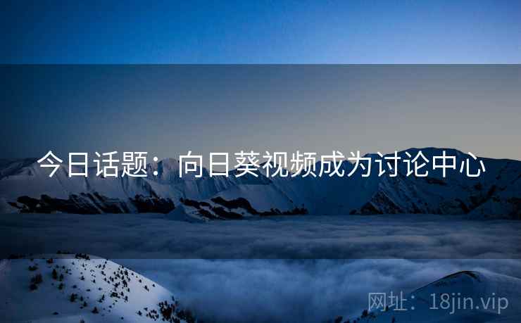 今日话题:向日葵视频成为讨论中心