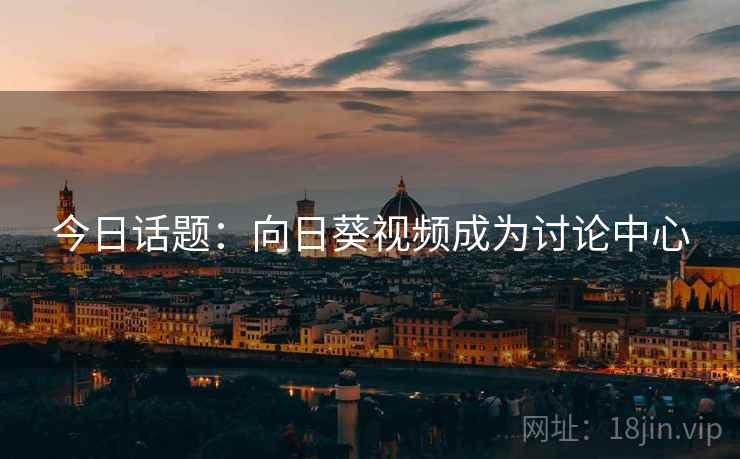 今日话题：向日葵视频成为讨论中心