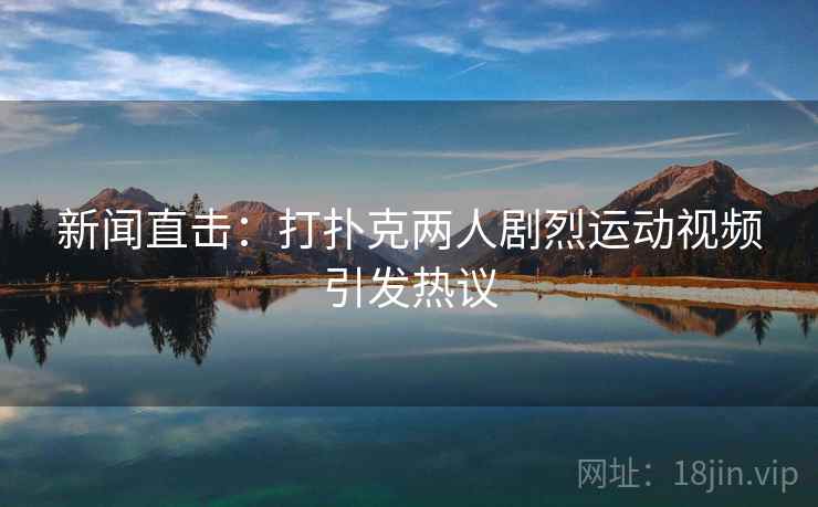 新闻直击:打扑克两人剧烈运动视频引发热议