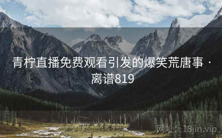 青柠直播免费观看引发的爆笑荒唐事 · 离谱819