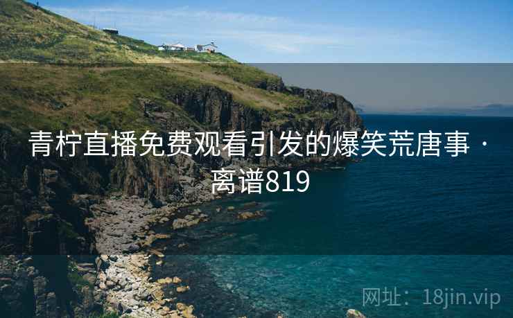 青柠直播免费观看引发的爆笑荒唐事 · 离谱819