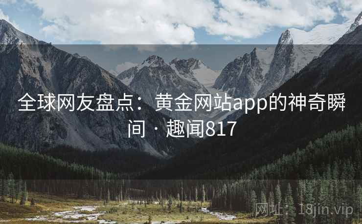 全球网友盘点:黄金网站app的神奇瞬间 · 趣闻817
