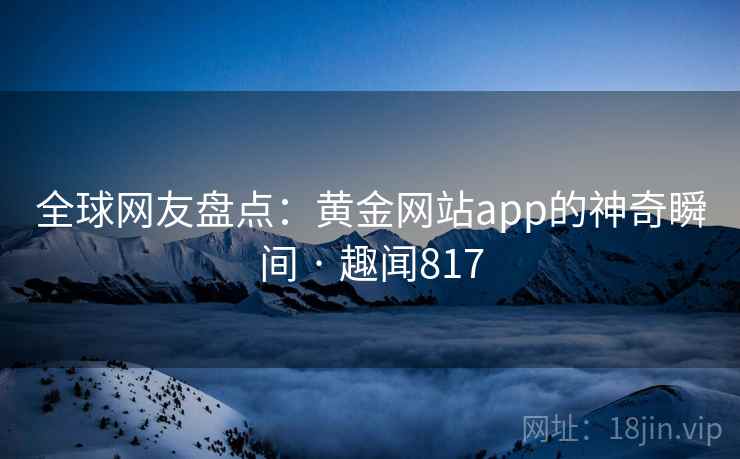 全球网友盘点:黄金网站app的神奇瞬间 · 趣闻817