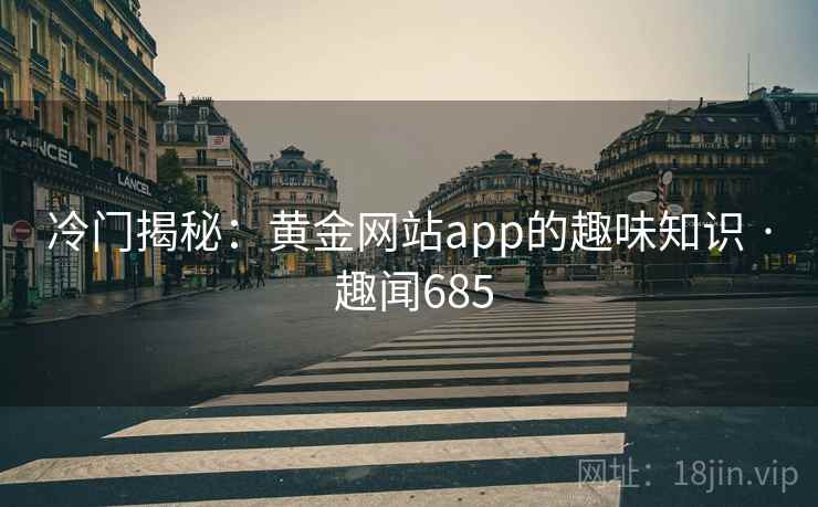冷门揭秘:黄金网站app的趣味知识 · 趣闻685