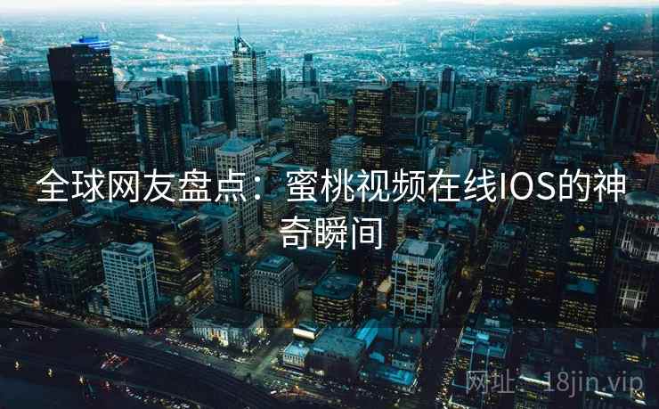 全球网友盘点：蜜桃视频在线IOS的神奇瞬间