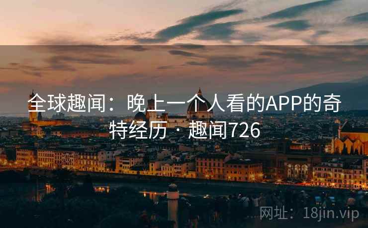 全球趣闻：晚上一个人看的APP的奇特经历 · 趣闻726