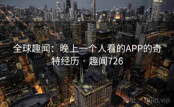 全球趣闻:晚上一个人看的APP的奇特经历 · 趣闻726