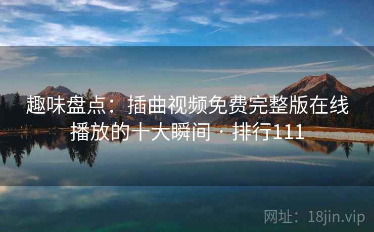 趣味盘点:插曲视频免费完整版在线播放的十大瞬间 · 排行111
