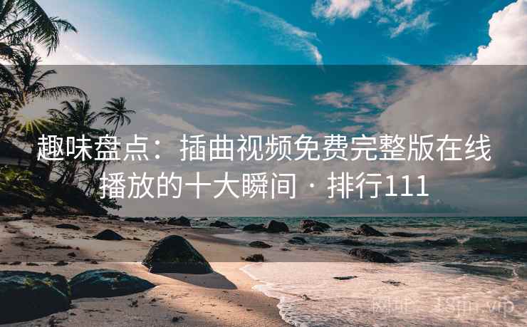 趣味盘点：插曲视频免费完整版在线播放的十大瞬间 · 排行111