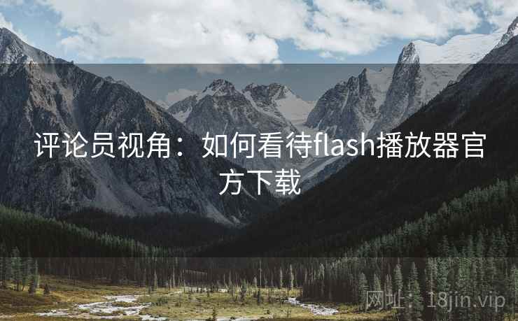 评论员视角：如何看待flash播放器官方下载