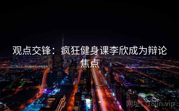 观点交锋:疯狂健身课李欣成为辩论焦点