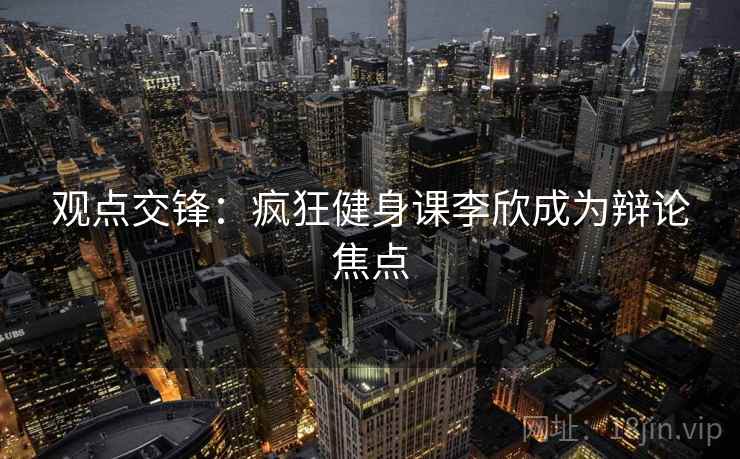 观点交锋:疯狂健身课李欣成为辩论焦点