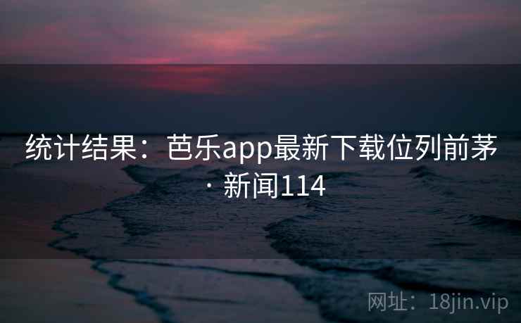 统计结果：芭乐app最新下载位列前茅 · 新闻114