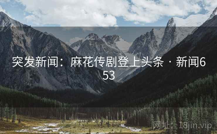 突发新闻:麻花传剧登上头条 · 新闻653