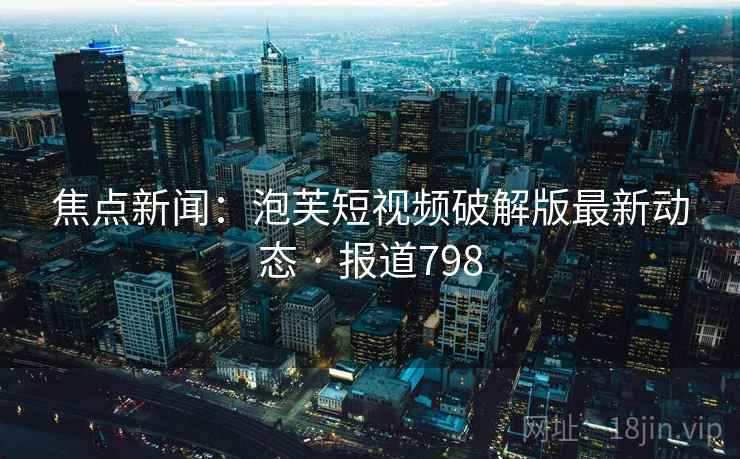 焦点新闻:泡芙短视频破解版最新动态 · 报道798