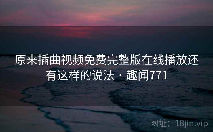 原来插曲视频免费完整版在线播放还有这样的说法 · 趣闻771