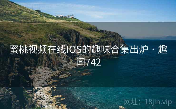 蜜桃视频在线IOS的趣味合集出炉 · 趣闻742