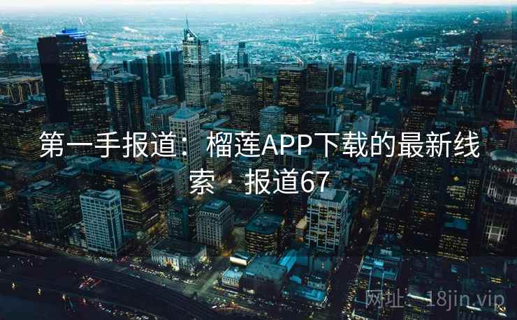 第一手报道:榴莲APP下载的最新线索 · 报道67