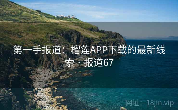 第一手报道:榴莲APP下载的最新线索 · 报道67