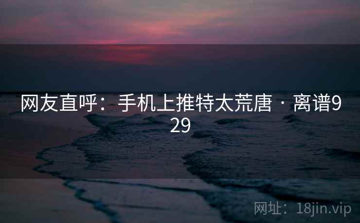 网友直呼：手机上推特太荒唐 · 离谱929