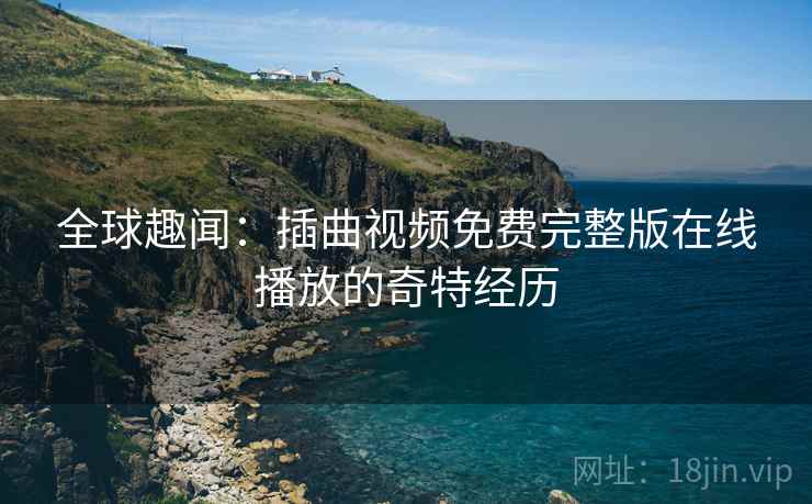 全球趣闻:插曲视频免费完整版在线播放的奇特经历