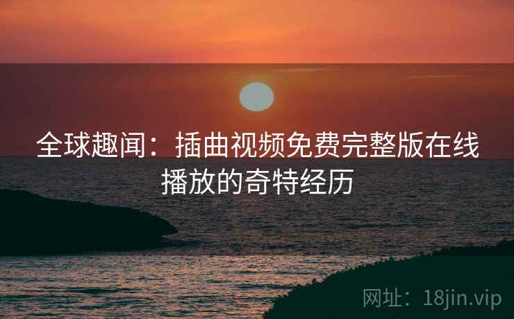 全球趣闻：插曲视频免费完整版在线播放的奇特经历