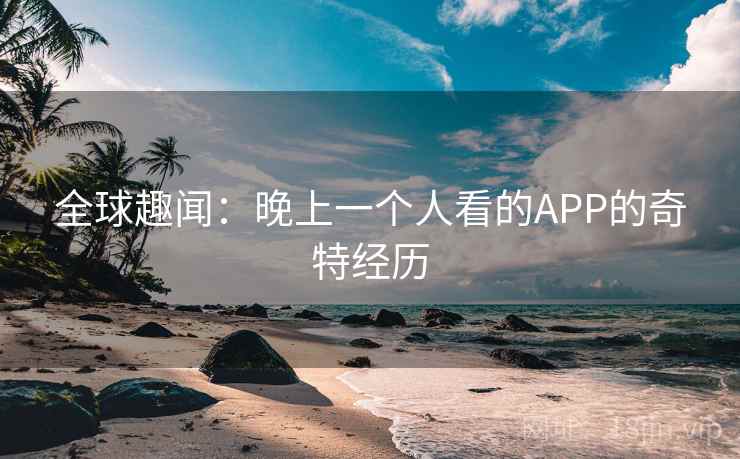 全球趣闻：晚上一个人看的APP的奇特经历