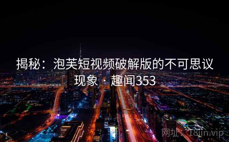 揭秘：泡芙短视频破解版的不可思议现象 · 趣闻353