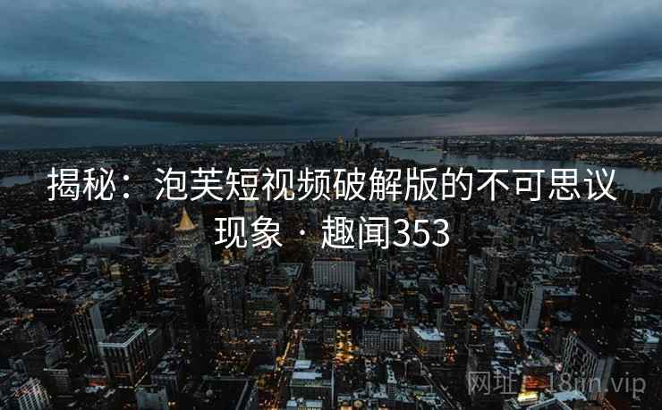 揭秘:泡芙短视频破解版的不可思议现象 · 趣闻353
