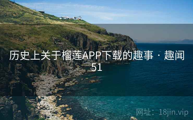 历史上关于榴莲APP下载的趣事 · 趣闻51