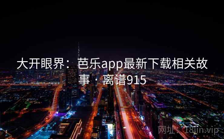 大开眼界:芭乐app最新下载相关故事 · 离谱915