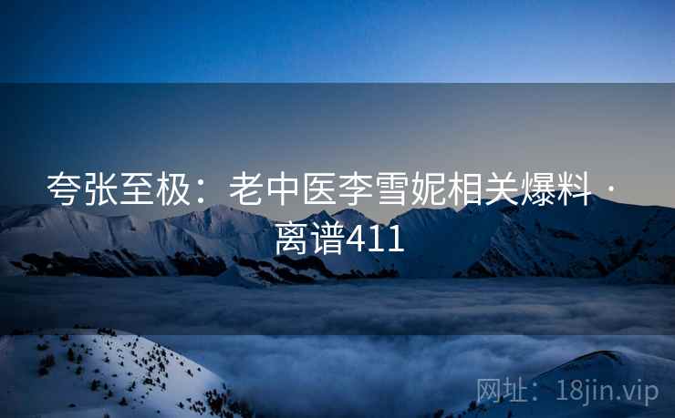 夸张至极:老中医李雪妮相关爆料 · 离谱411