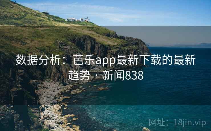 数据分析:芭乐app最新下载的最新趋势 · 新闻838