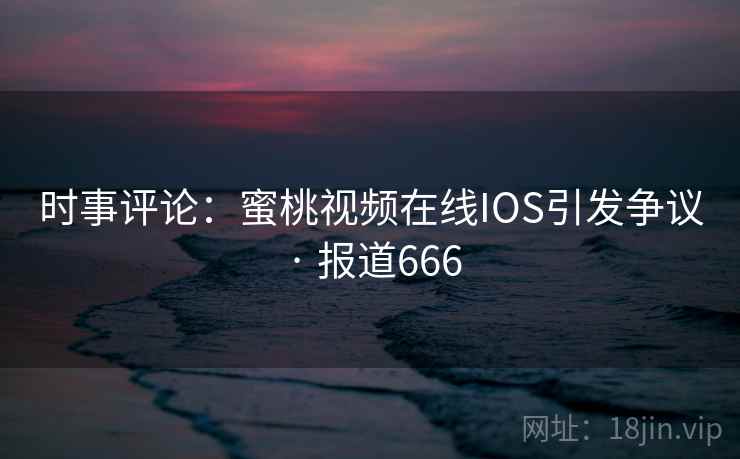 时事评论：蜜桃视频在线IOS引发争议 · 报道666