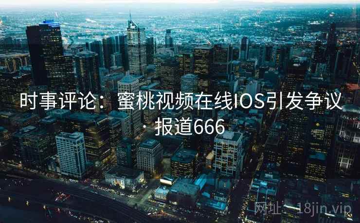 时事评论:蜜桃视频在线IOS引发争议 · 报道666