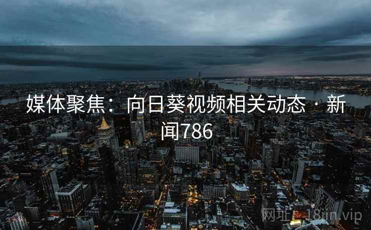 媒体聚焦:向日葵视频相关动态 · 新闻786
