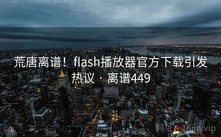 荒唐离谱!flash播放器官方下载引发热议 · 离谱449
