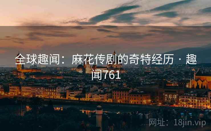 全球趣闻：麻花传剧的奇特经历 · 趣闻761