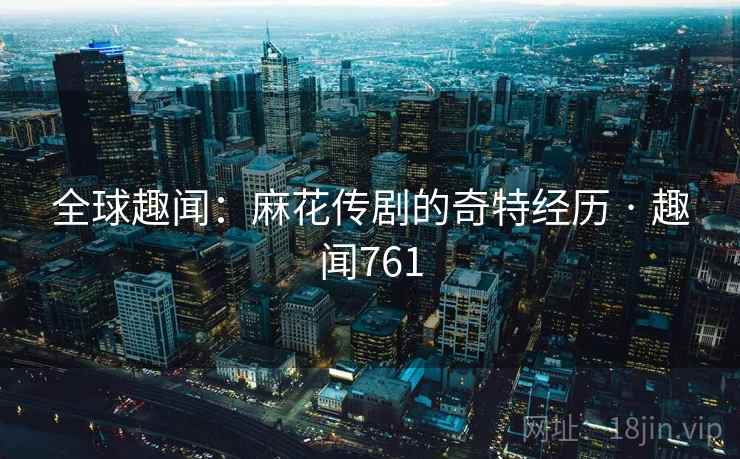 全球趣闻:麻花传剧的奇特经历 · 趣闻761