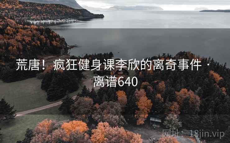 荒唐!疯狂健身课李欣的离奇事件 · 离谱640