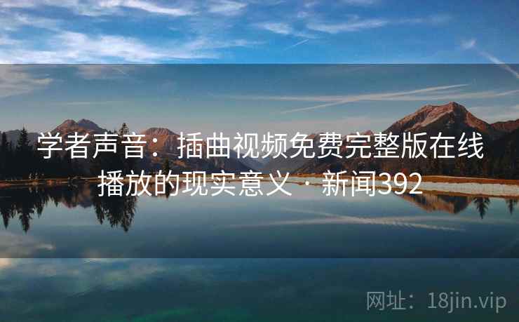 学者声音：插曲视频免费完整版在线播放的现实意义 · 新闻392