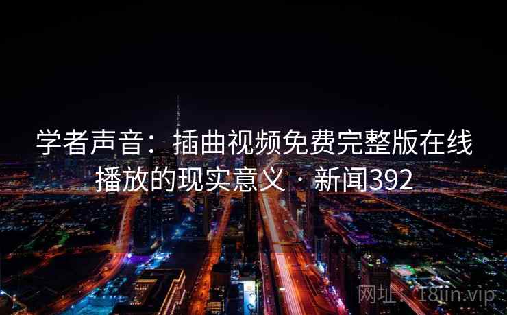 学者声音:插曲视频免费完整版在线播放的现实意义 · 新闻392