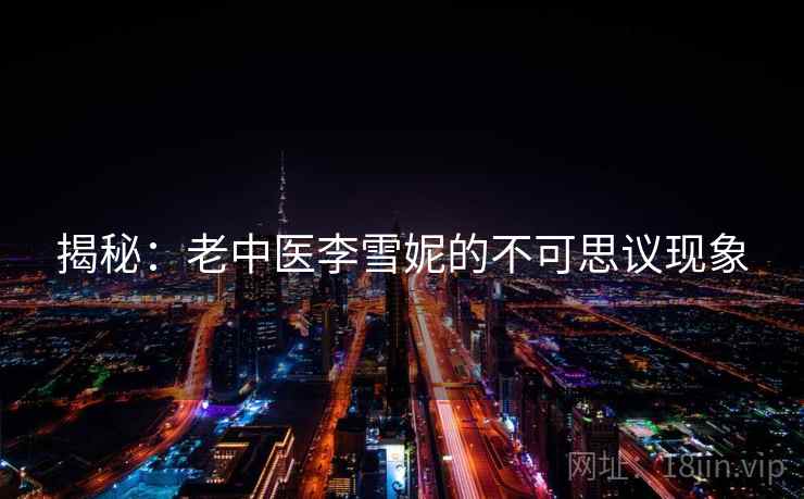 揭秘:老中医李雪妮的不可思议现象
