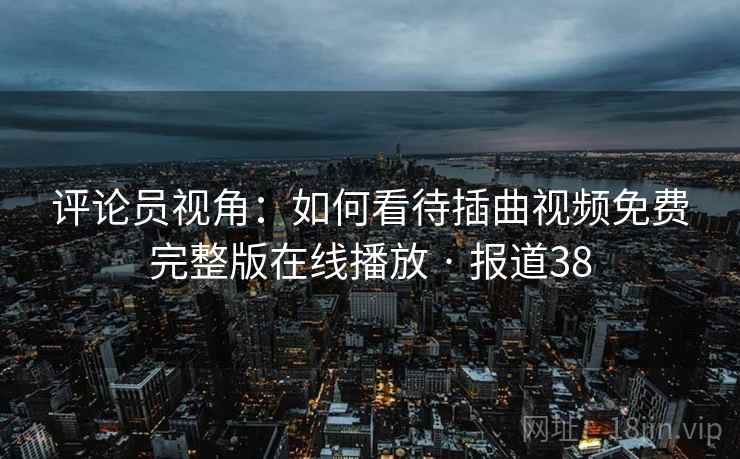 评论员视角:如何看待插曲视频免费完整版在线播放 · 报道38
