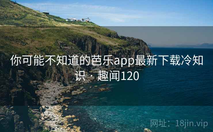你可能不知道的芭乐app最新下载冷知识 · 趣闻120