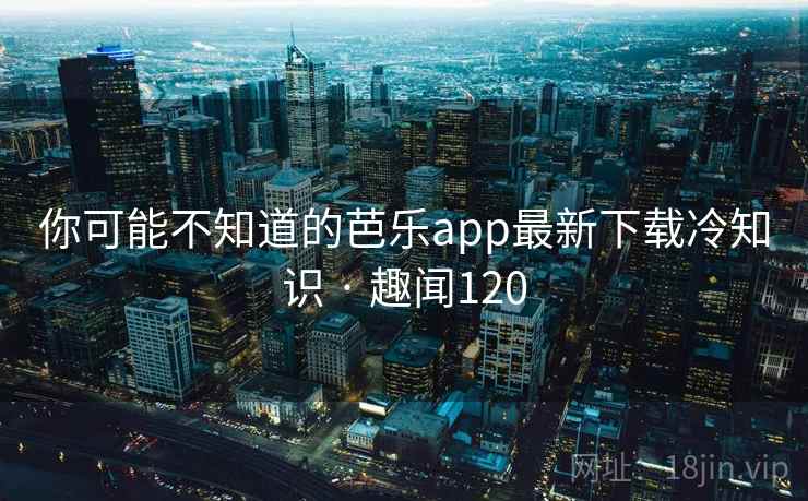你可能不知道的芭乐app最新下载冷知识 · 趣闻120