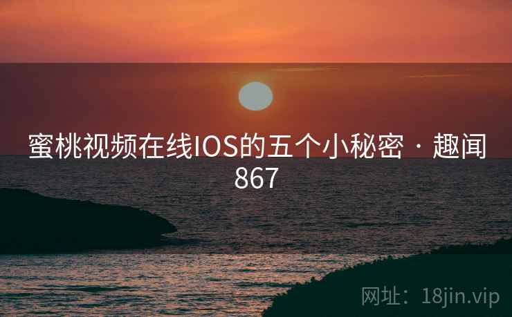 蜜桃视频在线IOS的五个小秘密 · 趣闻867
